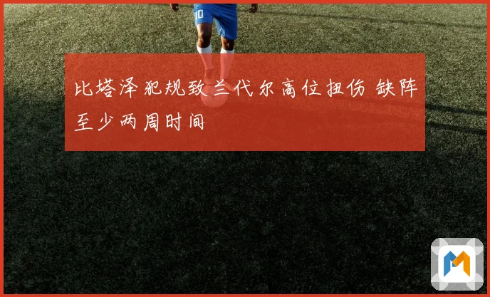 比塔泽犯规致兰代尔高位扭伤 缺阵至少两周时间