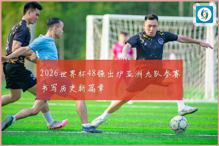 2026世界杯48强出炉亚洲九队参赛书写历史新篇章
