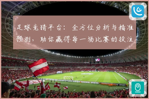 足球竞猜平台：全方位分析与精准预测，助你赢得每一场比赛的投注胜利