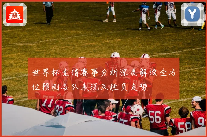 世界杯竞猜赛事分析深度解读全方位预测各队表现及胜负走势
