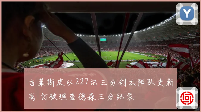 吉莱斯皮以227记三分创太阳队史新高 打破理查德森三分纪录