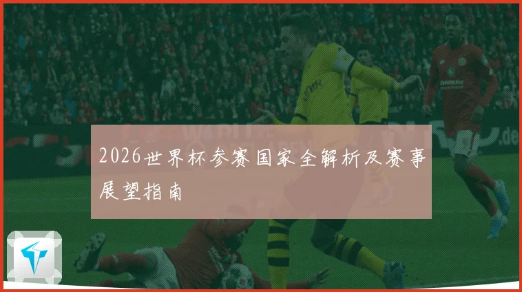 2026世界杯参赛国家全解析及赛事展望指南