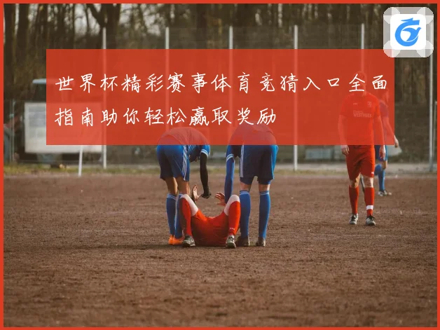 世界杯精彩赛事体育竞猜入口全面指南助你轻松赢取奖励