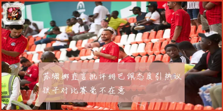 苏珊娜直言批评姆巴佩态度引热议孩子对比赛毫不在意