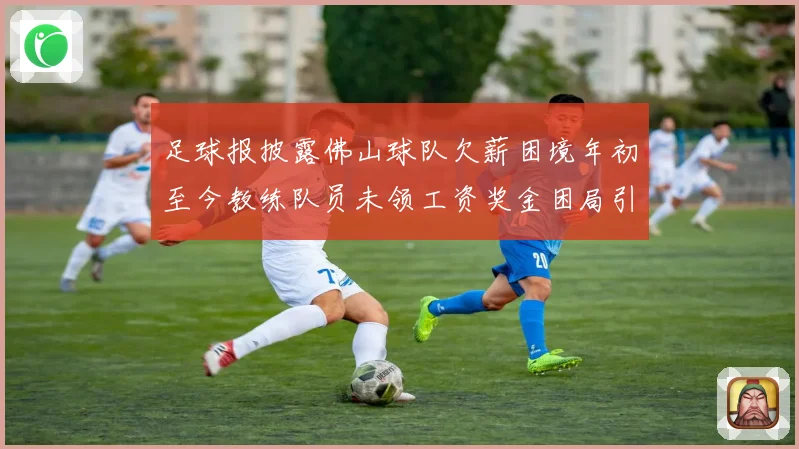 足球报披露佛山球队欠薪困境年初至今教练队员未领工资奖金困局引关注