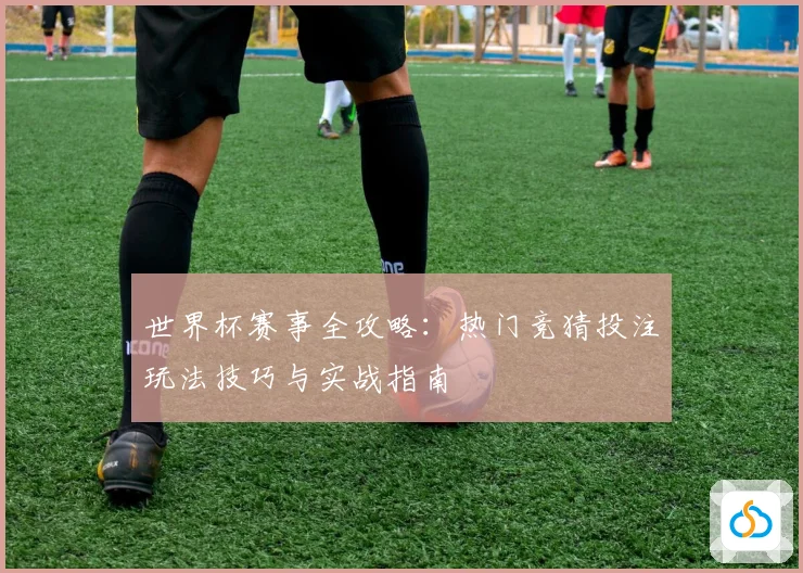 世界杯赛事全攻略：热门竞猜投注玩法技巧与实战指南