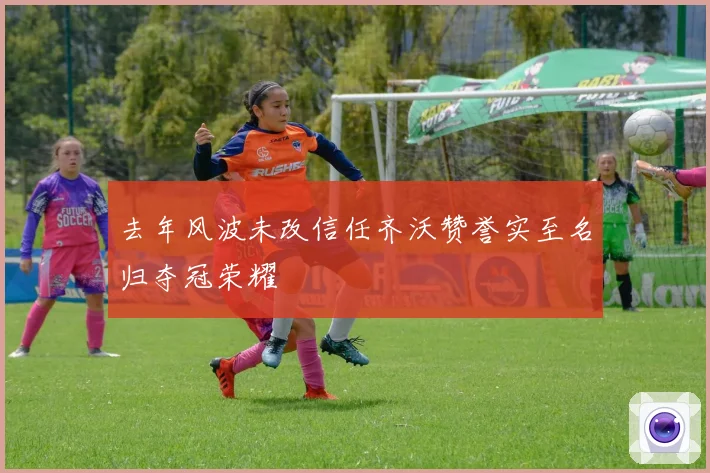 去年风波未改信任齐沃赞誉实至名归夺冠荣耀