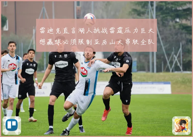 雷迪克直言湖人挑战雷霆压力巨大想赢球必须限制亚历山大串联全队