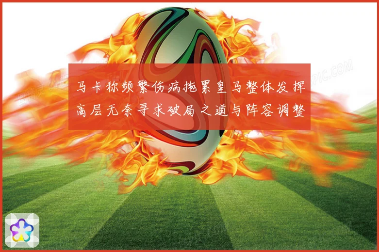 马卡称频繁伤病拖累皇马整体发挥高层无奈寻求破局之道与阵容调整困境
