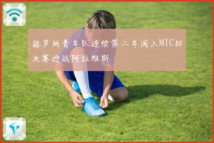 赫罗纳青年队连续第二年闯入MIC杯决赛迎战阿拉维斯