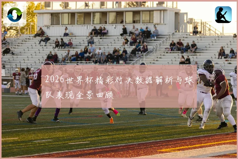 2026世界杯精彩对决数据解析与球队表现全景回顾