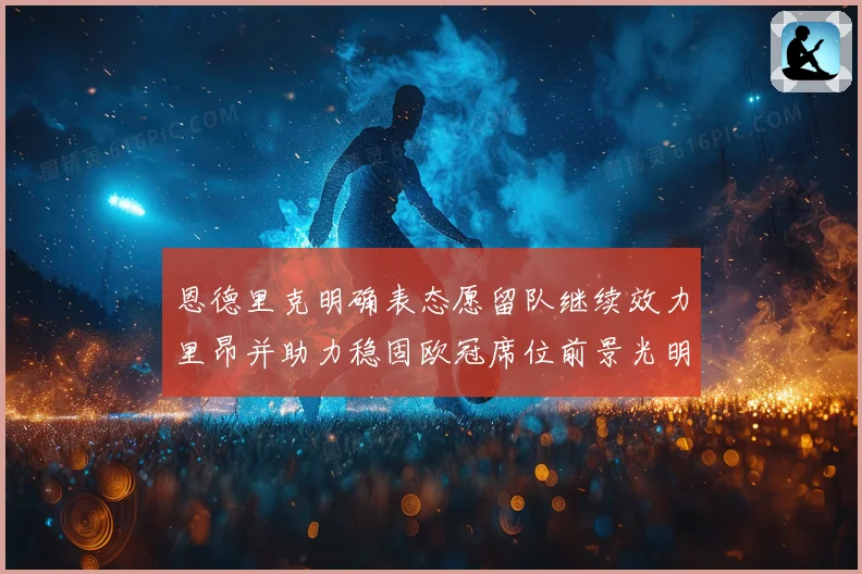 恩德里克明确表态愿留队继续效力里昂并助力稳固欧冠席位前景光明